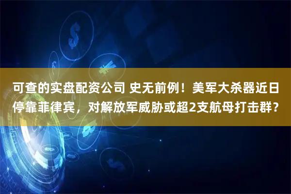 可查的实盘配资公司 史无前例！美军大杀器近日停靠菲律宾，对解放军威胁或超2支航母打击群？
