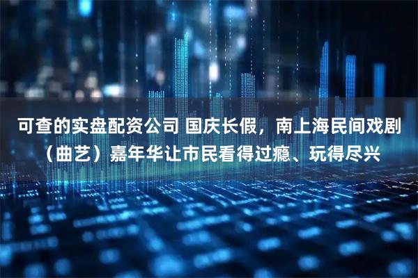 可查的实盘配资公司 国庆长假，南上海民间戏剧（曲艺）嘉年华让市民看得过瘾、玩得尽兴