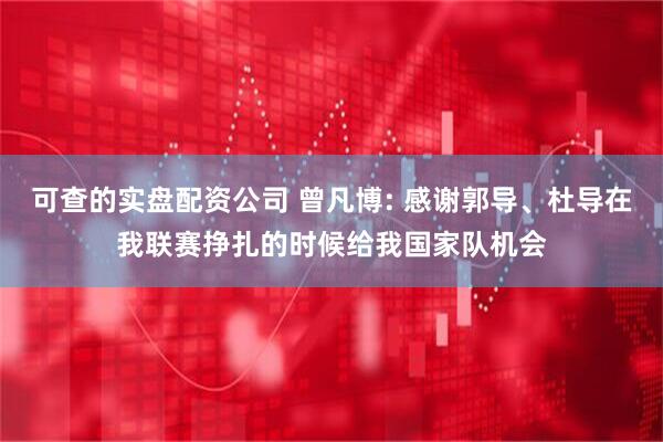可查的实盘配资公司 曾凡博: 感谢郭导、杜导在我联赛挣扎的时候给我国家队机会