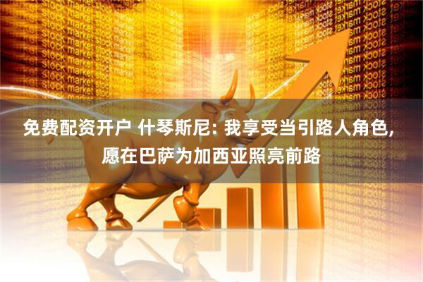 免费配资开户 什琴斯尼: 我享受当引路人角色, 愿在巴萨为加西亚照亮前路