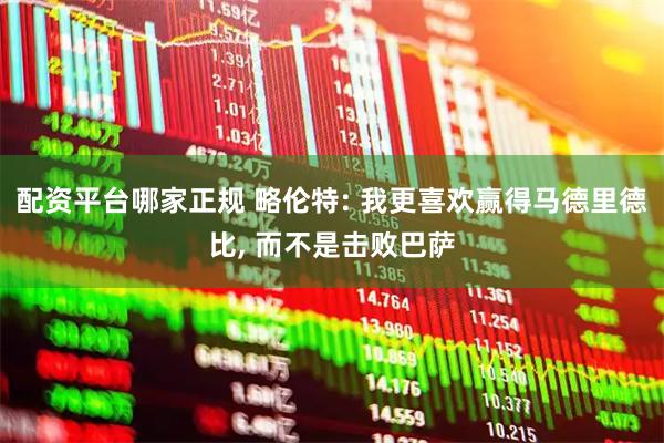配资平台哪家正规 略伦特: 我更喜欢赢得马德里德比, 而不是击败巴萨