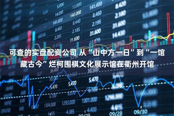 可查的实盘配资公司 从“山中方一日”到“一馆藏古今”烂柯围棋文化展示馆在衢州开馆
