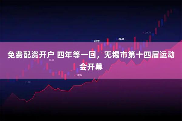 免费配资开户 四年等一回，无锡市第十四届运动会开幕