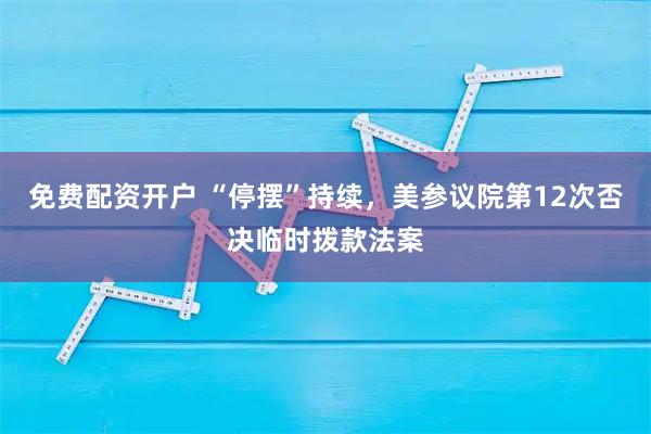 免费配资开户 “停摆”持续，美参议院第12次否决临时拨款法案