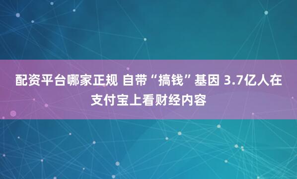 配资平台哪家正规 自带“搞钱”基因 3.7亿人在支付宝上看财经内容