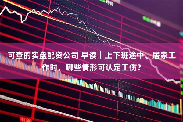 可查的实盘配资公司 早读｜上下班途中、居家工作时，哪些情形可认定工伤？