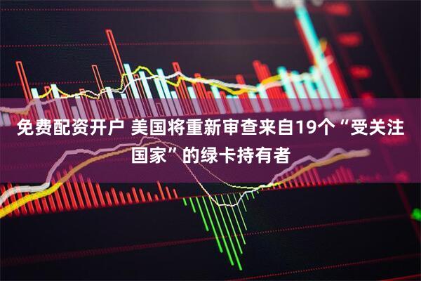 免费配资开户 美国将重新审查来自19个“受关注国家”的绿卡持有者
