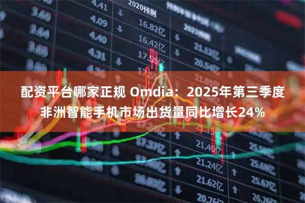 配资平台哪家正规 Omdia：2025年第三季度非洲智能手机市场出货量同比增长24%