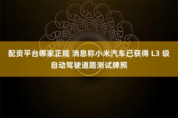 配资平台哪家正规 消息称小米汽车已获得 L3 级自动驾驶道路测试牌照
