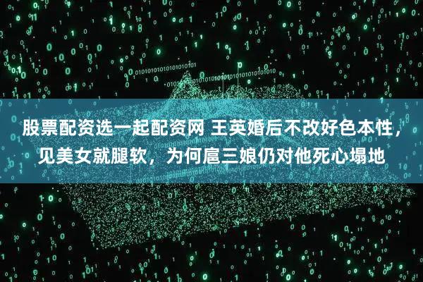 股票配资选一起配资网 王英婚后不改好色本性，见美女就腿软，为何扈三娘仍对他死心塌地