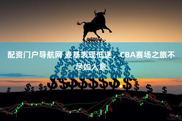 配资门户导航网 麦基表现低迷，CBA赛场之旅不尽如人意