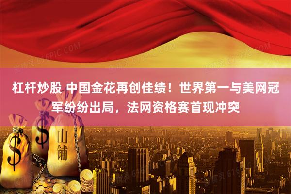 杠杆炒股 中国金花再创佳绩！世界第一与美网冠军纷纷出局，法网资格赛首现冲突