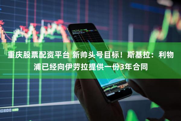 重庆股票配资平台 新帅头号目标！斯基拉：利物浦已经向伊劳拉提供一份3年合同